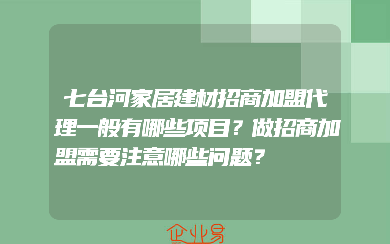 七台河家居建材招商加盟代理一般有哪些项目？做招商加盟需要注意哪些问题？