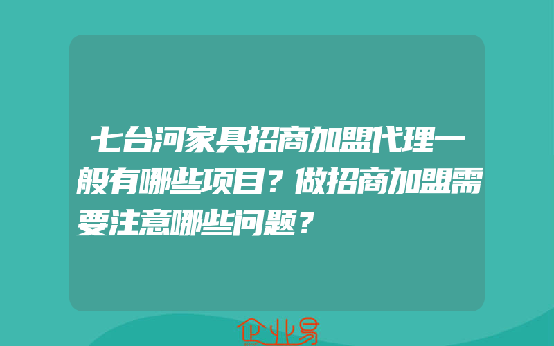 七台河家具招商加盟代理一般有哪些项目？做招商加盟需要注意哪些问题？