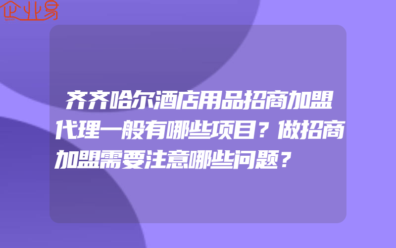 齐齐哈尔酒店用品招商加盟代理一般有哪些项目？做招商加盟需要注意哪些问题？