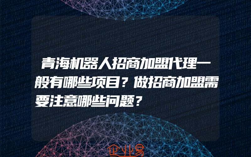 青海机器人招商加盟代理一般有哪些项目？做招商加盟需要注意哪些问题？