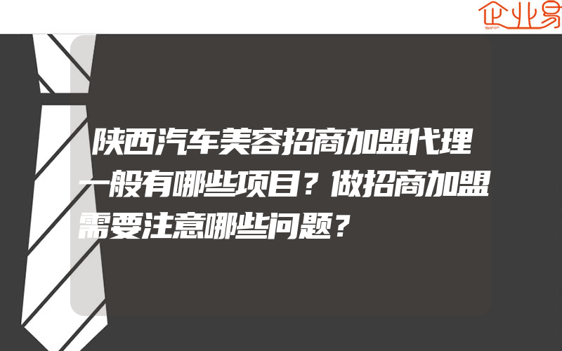 陕西汽车美容招商加盟代理一般有哪些项目？做招商加盟需要注意哪些问题？