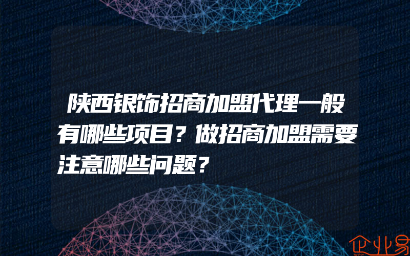 陕西银饰招商加盟代理一般有哪些项目？做招商加盟需要注意哪些问题？