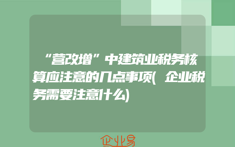 “营改增”中建筑业税务核算应注意的几点事项(企业税务需要注意什么)