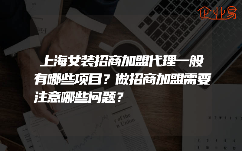 上海女装招商加盟代理一般有哪些项目？做招商加盟需要注意哪些问题？