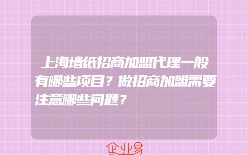 上海墙纸招商加盟代理一般有哪些项目？做招商加盟需要注意哪些问题？