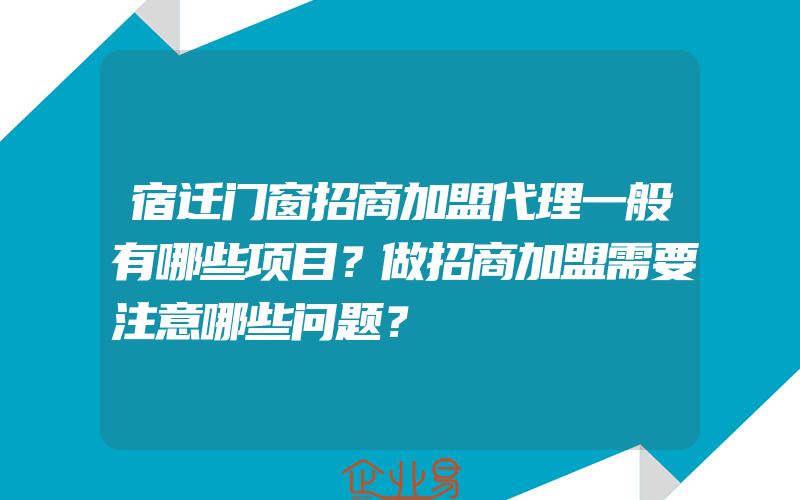 宿迁门窗招商加盟代理一般有哪些项目？做招商加盟需要注意哪些问题？