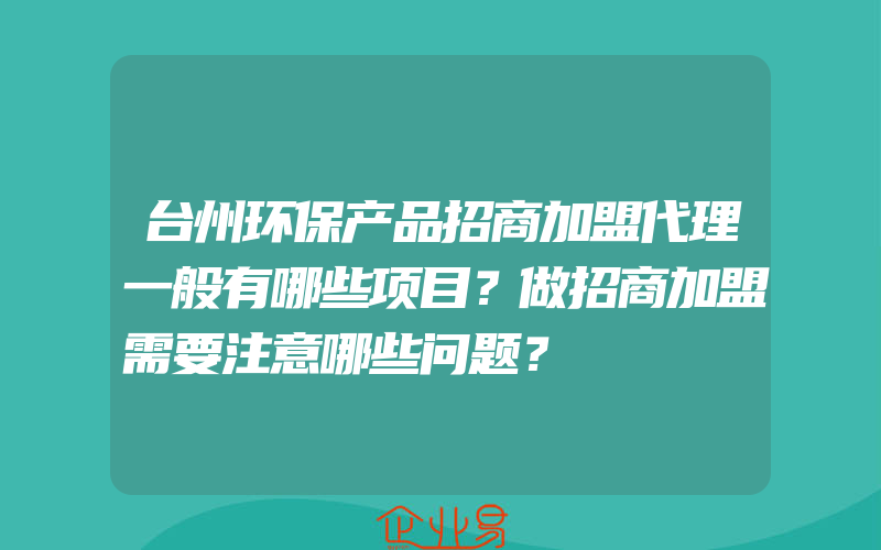 台州环保产品招商加盟代理一般有哪些项目？做招商加盟需要注意哪些问题？