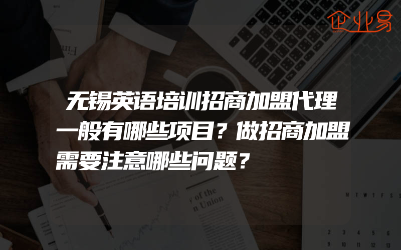 无锡英语培训招商加盟代理一般有哪些项目？做招商加盟需要注意哪些问题？