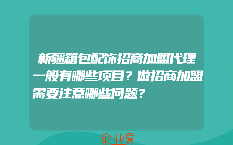 新疆箱包配饰招商加盟代理一般有哪些项目？做招商加盟需要注意哪些问题？