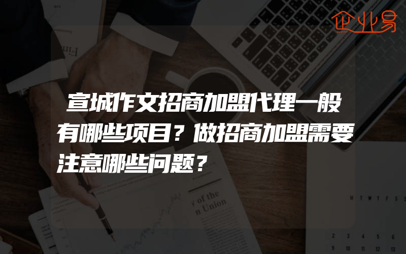 宣城作文招商加盟代理一般有哪些项目？做招商加盟需要注意哪些问题？