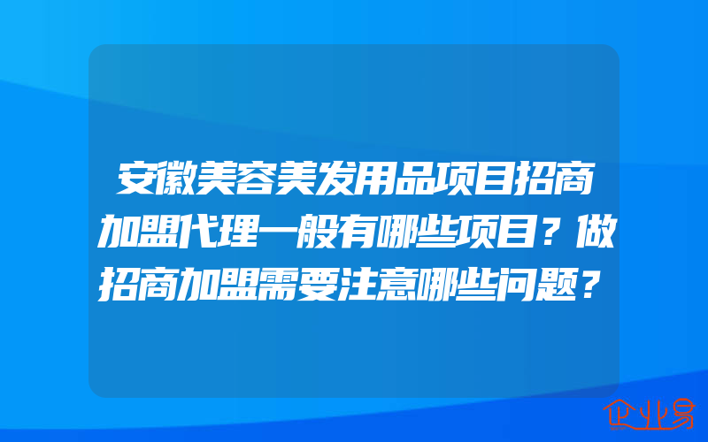 安徽美容美发用品项目招商加盟代理一般有哪些项目？做招商加盟需要注意哪些问题？