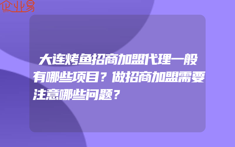 大连烤鱼招商加盟代理一般有哪些项目？做招商加盟需要注意哪些问题？