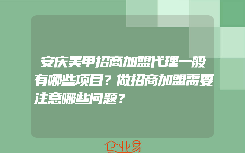 安庆美甲招商加盟代理一般有哪些项目？做招商加盟需要注意哪些问题？