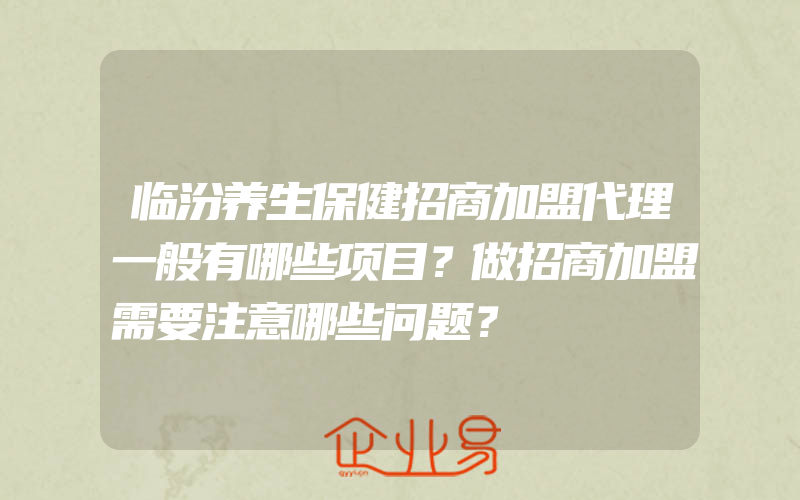 临汾养生保健招商加盟代理一般有哪些项目？做招商加盟需要注意哪些问题？