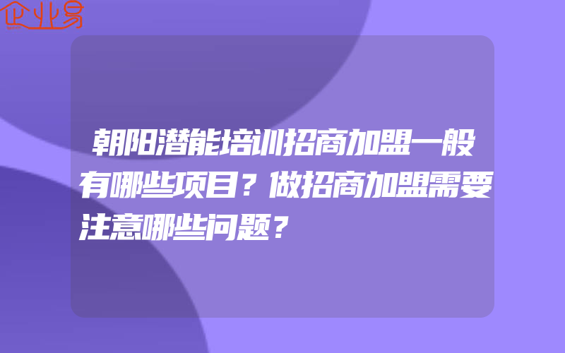 朝阳潜能培训招商加盟一般有哪些项目？做招商加盟需要注意哪些问题？