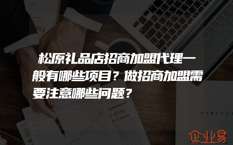 松原礼品店招商加盟代理一般有哪些项目？做招商加盟需要注意哪些问题？