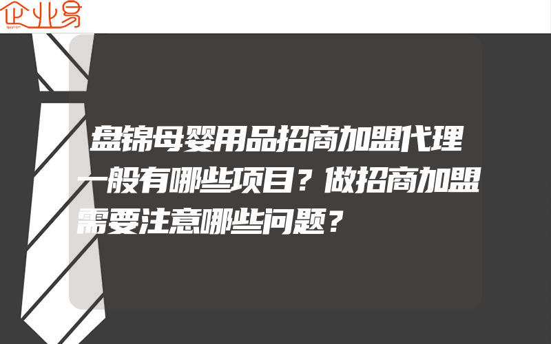 盘锦母婴用品招商加盟代理一般有哪些项目？做招商加盟需要注意哪些问题？