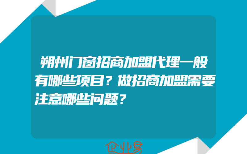 朔州门窗招商加盟代理一般有哪些项目？做招商加盟需要注意哪些问题？