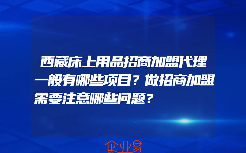 西藏床上用品招商加盟代理一般有哪些项目？做招商加盟需要注意哪些问题？