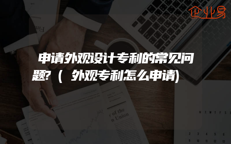 申请外观设计专利的常见问题?(外观专利怎么申请)