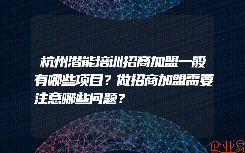 杭州潜能培训招商加盟一般有哪些项目？做招商加盟需要注意哪些问题？