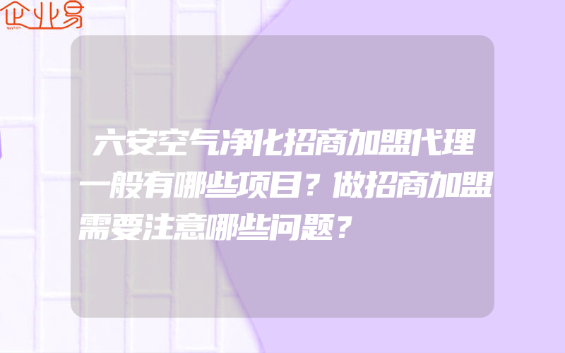 六安空气净化招商加盟代理一般有哪些项目？做招商加盟需要注意哪些问题？