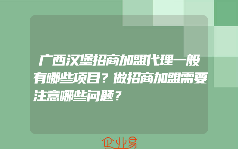 广西汉堡招商加盟代理一般有哪些项目？做招商加盟需要注意哪些问题？