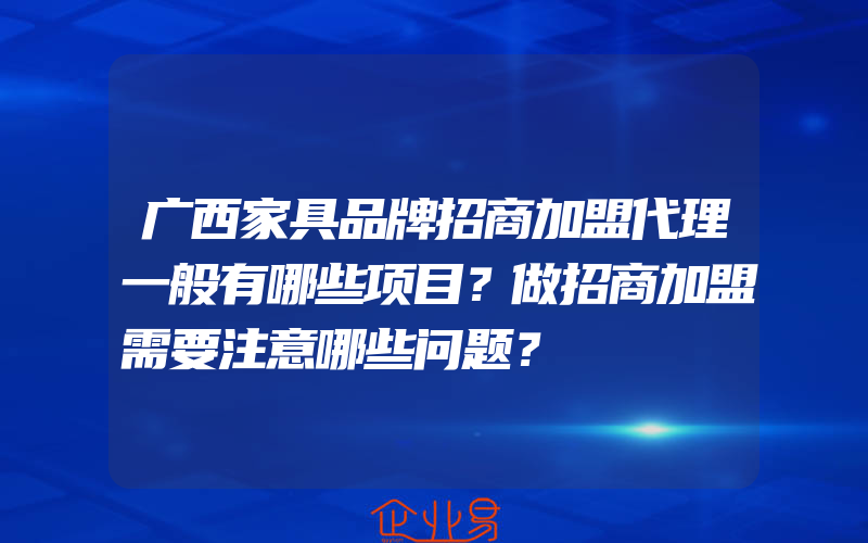 广西家具品牌招商加盟代理一般有哪些项目？做招商加盟需要注意哪些问题？