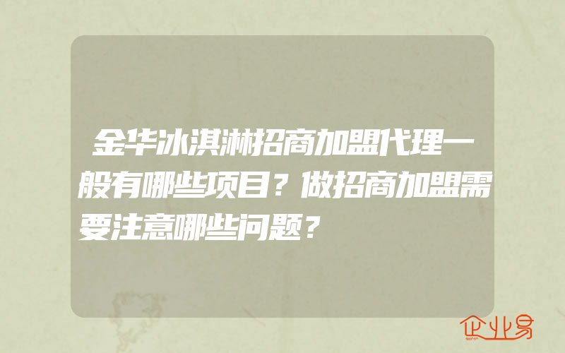 金华冰淇淋招商加盟代理一般有哪些项目？做招商加盟需要注意哪些问题？