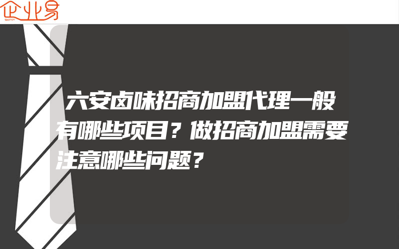 六安卤味招商加盟代理一般有哪些项目？做招商加盟需要注意哪些问题？