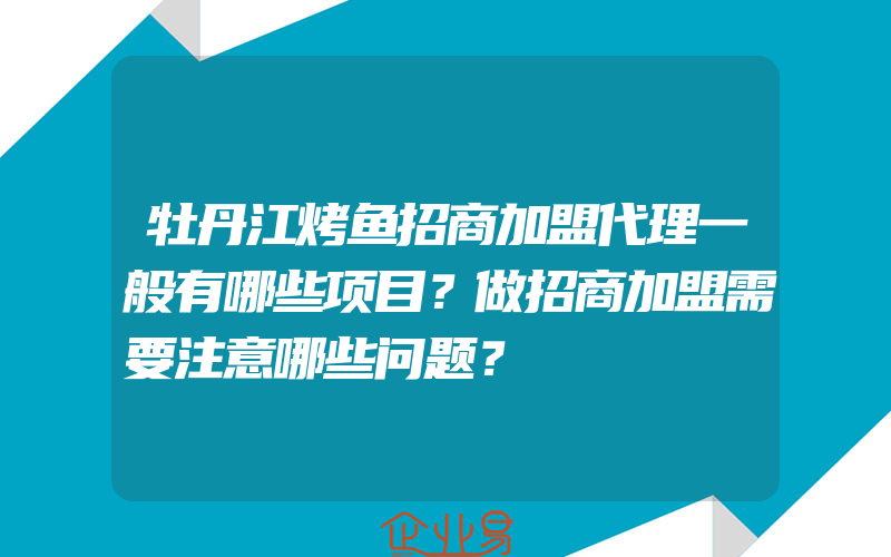 牡丹江烤鱼招商加盟代理一般有哪些项目？做招商加盟需要注意哪些问题？