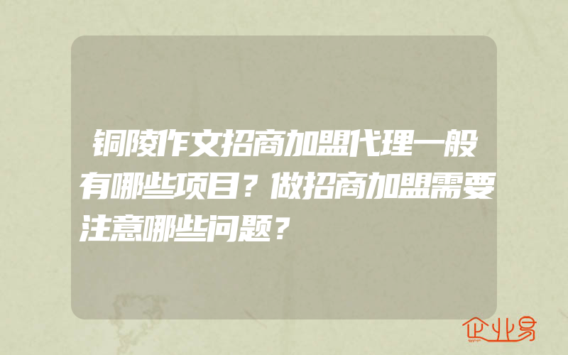 铜陵作文招商加盟代理一般有哪些项目？做招商加盟需要注意哪些问题？