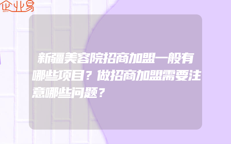 新疆美容院招商加盟一般有哪些项目？做招商加盟需要注意哪些问题？