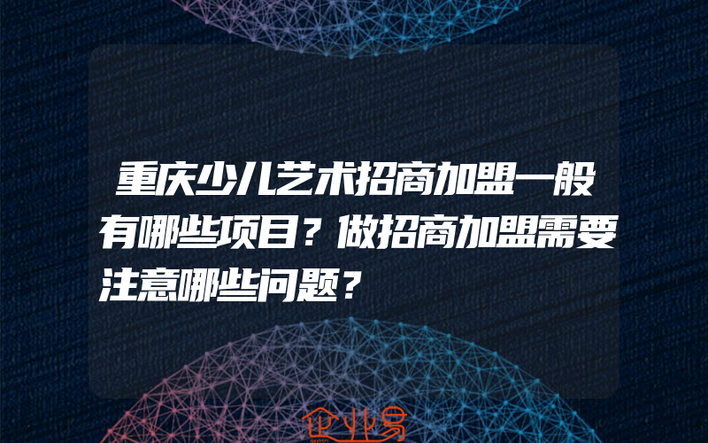 重庆少儿艺术招商加盟一般有哪些项目？做招商加盟需要注意哪些问题？