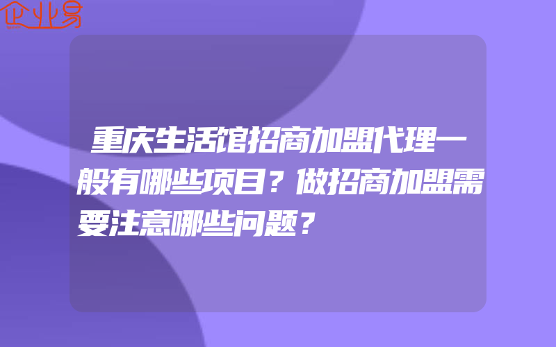 重庆生活馆招商加盟代理一般有哪些项目？做招商加盟需要注意哪些问题？