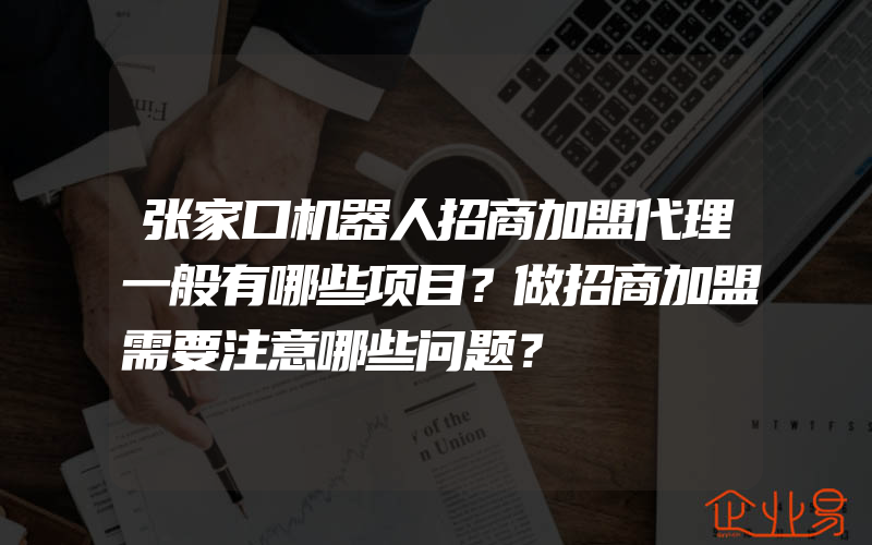 张家口机器人招商加盟代理一般有哪些项目？做招商加盟需要注意哪些问题？