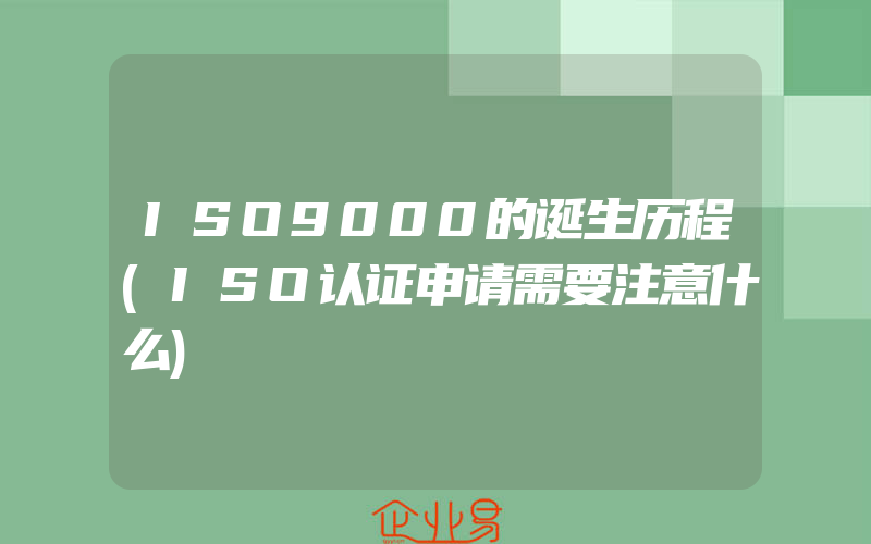 ISO9000的诞生历程(ISO认证申请需要注意什么)