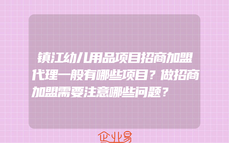 镇江幼儿用品项目招商加盟代理一般有哪些项目？做招商加盟需要注意哪些问题？