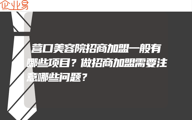 营口美容院招商加盟一般有哪些项目？做招商加盟需要注意哪些问题？