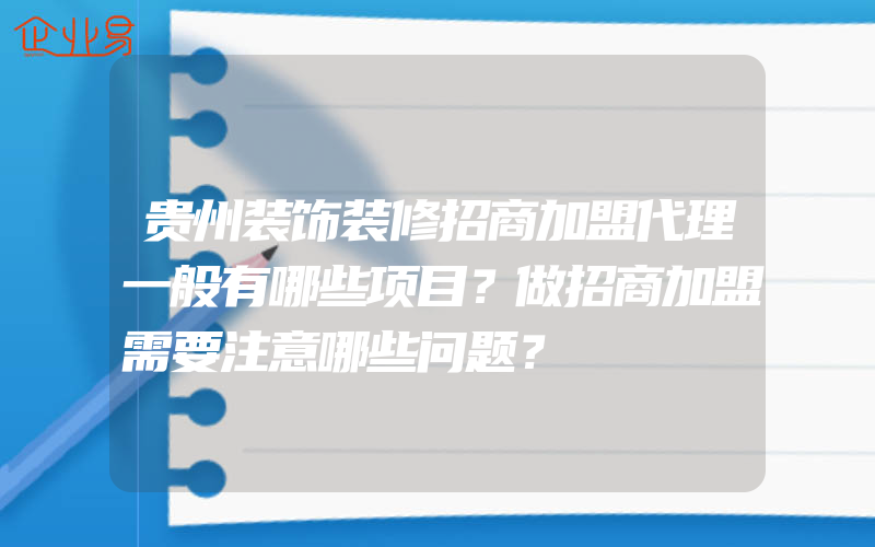 贵州装饰装修招商加盟代理一般有哪些项目？做招商加盟需要注意哪些问题？