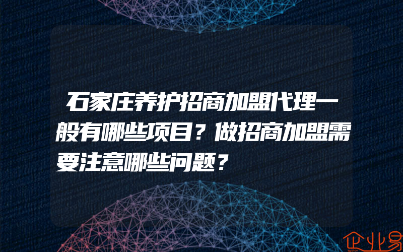 石家庄养护招商加盟代理一般有哪些项目？做招商加盟需要注意哪些问题？