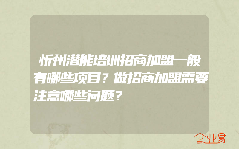 忻州潜能培训招商加盟一般有哪些项目？做招商加盟需要注意哪些问题？