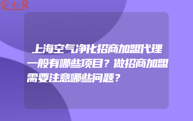 上海空气净化招商加盟代理一般有哪些项目？做招商加盟需要注意哪些问题？