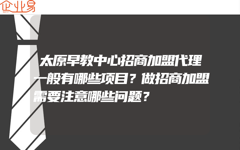 太原早教中心招商加盟代理一般有哪些项目？做招商加盟需要注意哪些问题？