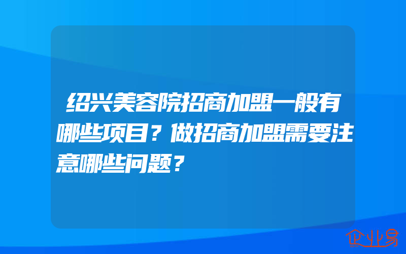 绍兴美容院招商加盟一般有哪些项目？做招商加盟需要注意哪些问题？