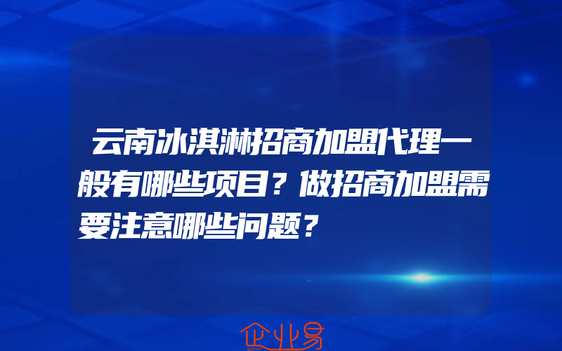 云南冰淇淋招商加盟代理一般有哪些项目？做招商加盟需要注意哪些问题？