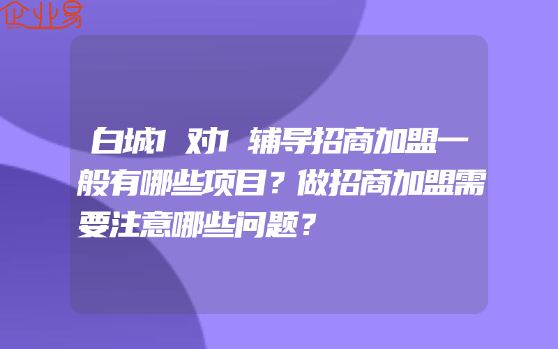 白城1对1辅导招商加盟一般有哪些项目？做招商加盟需要注意哪些问题？