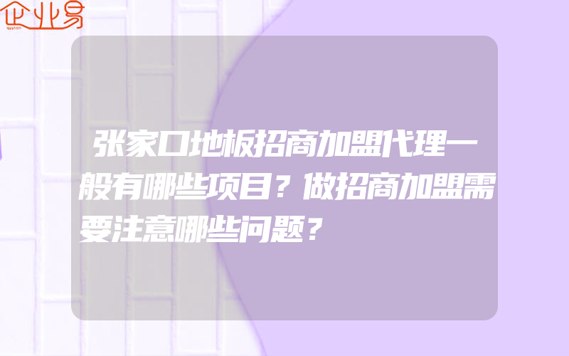 张家口地板招商加盟代理一般有哪些项目？做招商加盟需要注意哪些问题？