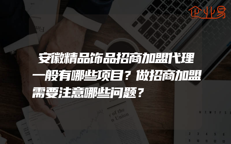 安徽精品饰品招商加盟代理一般有哪些项目？做招商加盟需要注意哪些问题？