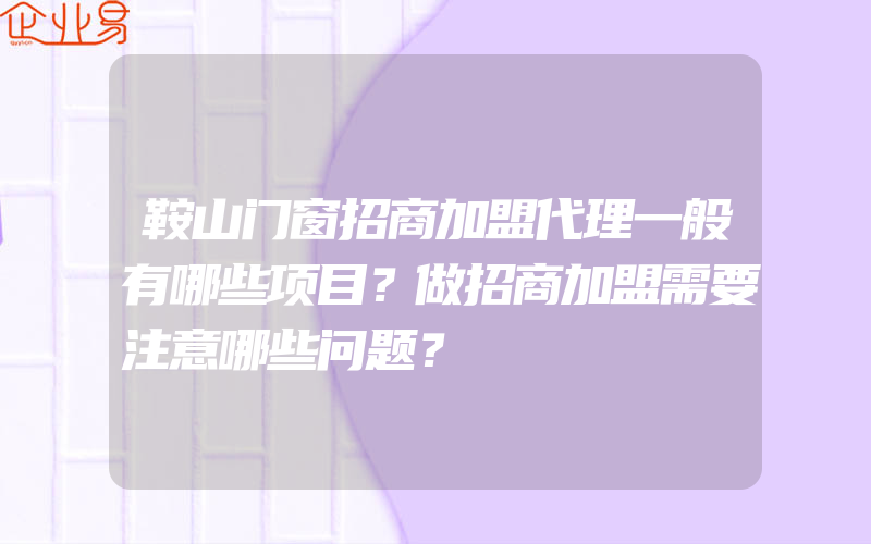 鞍山门窗招商加盟代理一般有哪些项目？做招商加盟需要注意哪些问题？